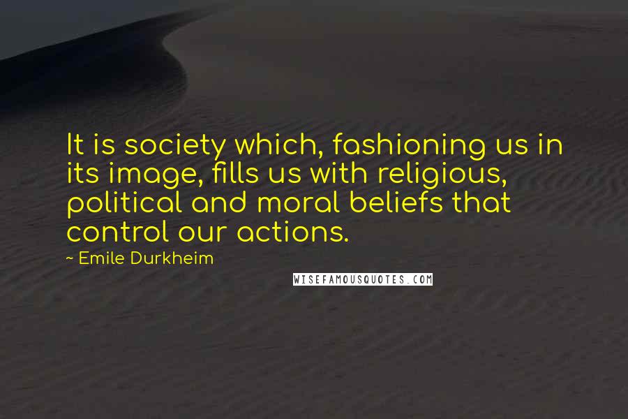 Emile Durkheim Quotes: It is society which, fashioning us in its image, fills us with religious, political and moral beliefs that control our actions.