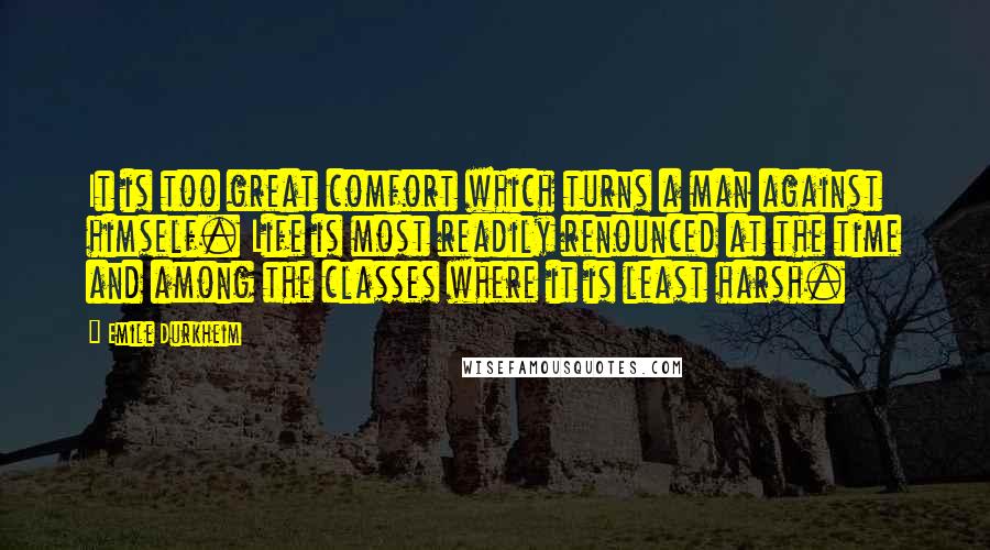 Emile Durkheim Quotes: It is too great comfort which turns a man against himself. Life is most readily renounced at the time and among the classes where it is least harsh.