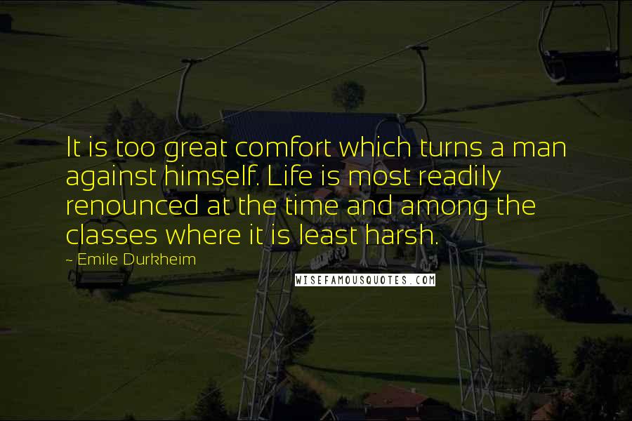 Emile Durkheim Quotes: It is too great comfort which turns a man against himself. Life is most readily renounced at the time and among the classes where it is least harsh.