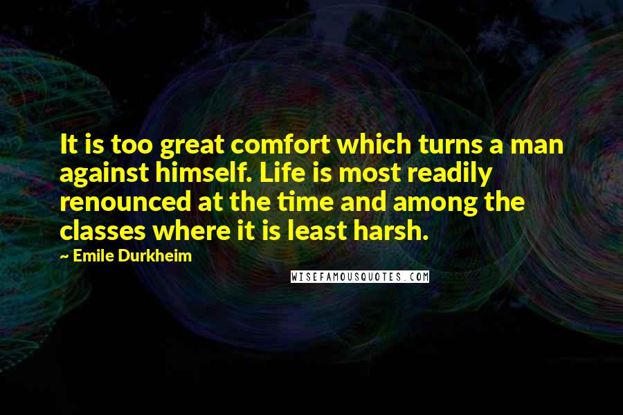 Emile Durkheim Quotes: It is too great comfort which turns a man against himself. Life is most readily renounced at the time and among the classes where it is least harsh.