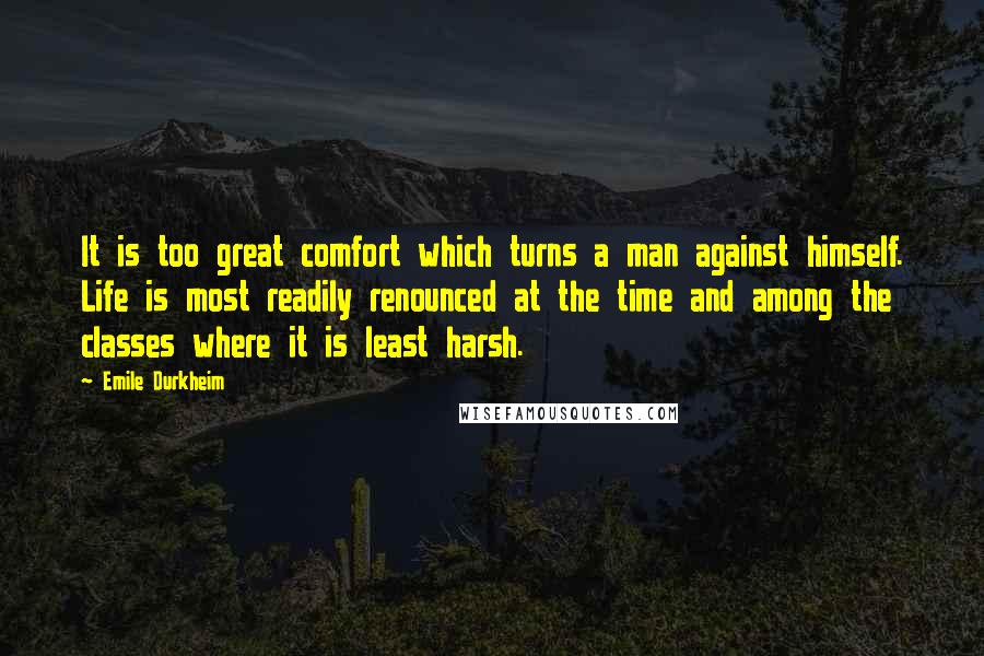 Emile Durkheim Quotes: It is too great comfort which turns a man against himself. Life is most readily renounced at the time and among the classes where it is least harsh.