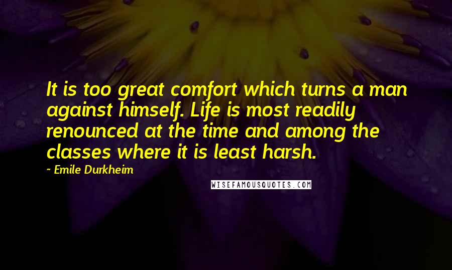 Emile Durkheim Quotes: It is too great comfort which turns a man against himself. Life is most readily renounced at the time and among the classes where it is least harsh.