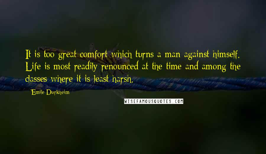 Emile Durkheim Quotes: It is too great comfort which turns a man against himself. Life is most readily renounced at the time and among the classes where it is least harsh.