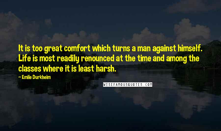 Emile Durkheim Quotes: It is too great comfort which turns a man against himself. Life is most readily renounced at the time and among the classes where it is least harsh.