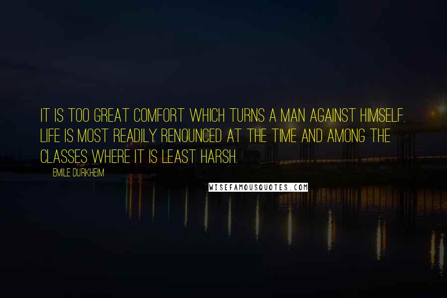 Emile Durkheim Quotes: It is too great comfort which turns a man against himself. Life is most readily renounced at the time and among the classes where it is least harsh.
