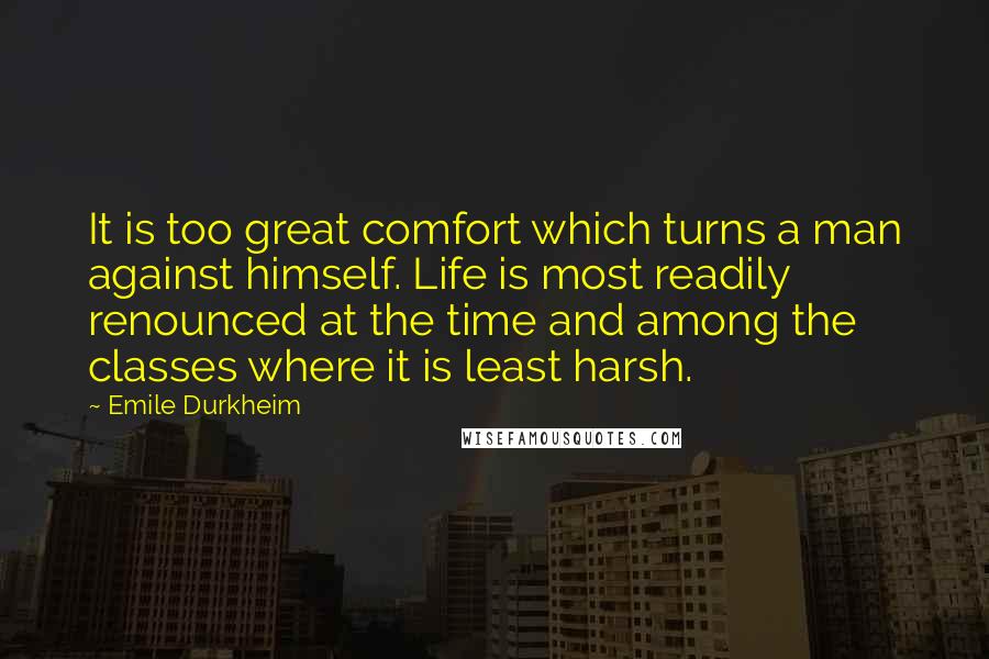 Emile Durkheim Quotes: It is too great comfort which turns a man against himself. Life is most readily renounced at the time and among the classes where it is least harsh.