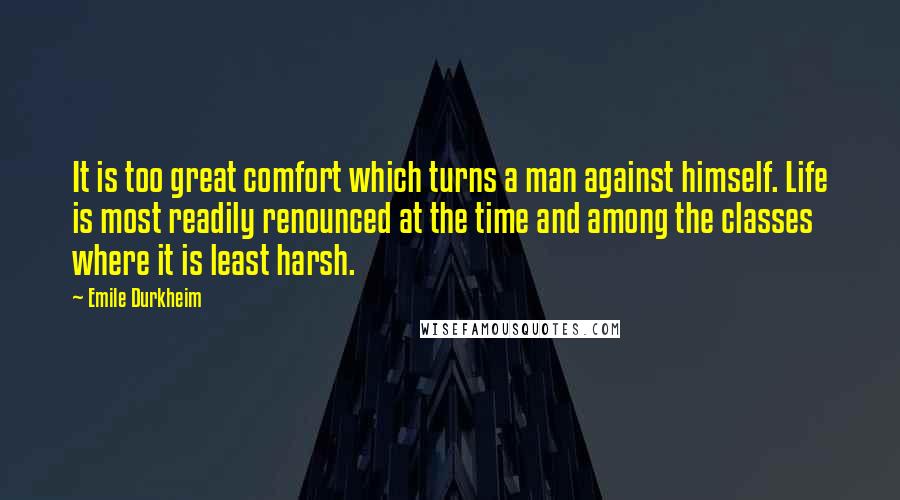Emile Durkheim Quotes: It is too great comfort which turns a man against himself. Life is most readily renounced at the time and among the classes where it is least harsh.