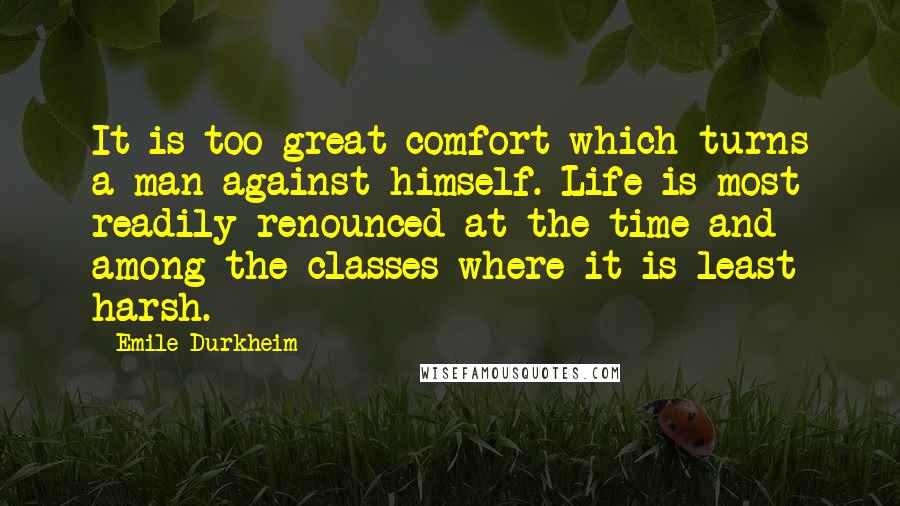 Emile Durkheim Quotes: It is too great comfort which turns a man against himself. Life is most readily renounced at the time and among the classes where it is least harsh.