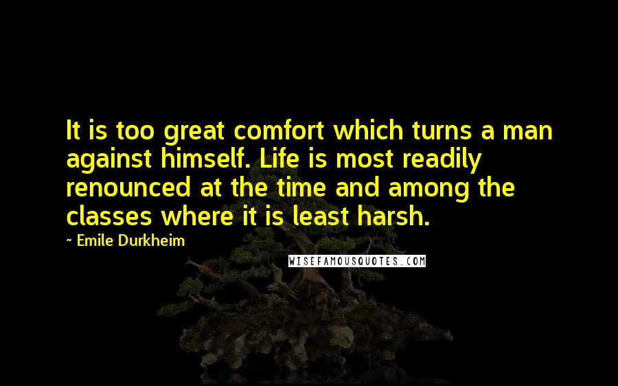Emile Durkheim Quotes: It is too great comfort which turns a man against himself. Life is most readily renounced at the time and among the classes where it is least harsh.
