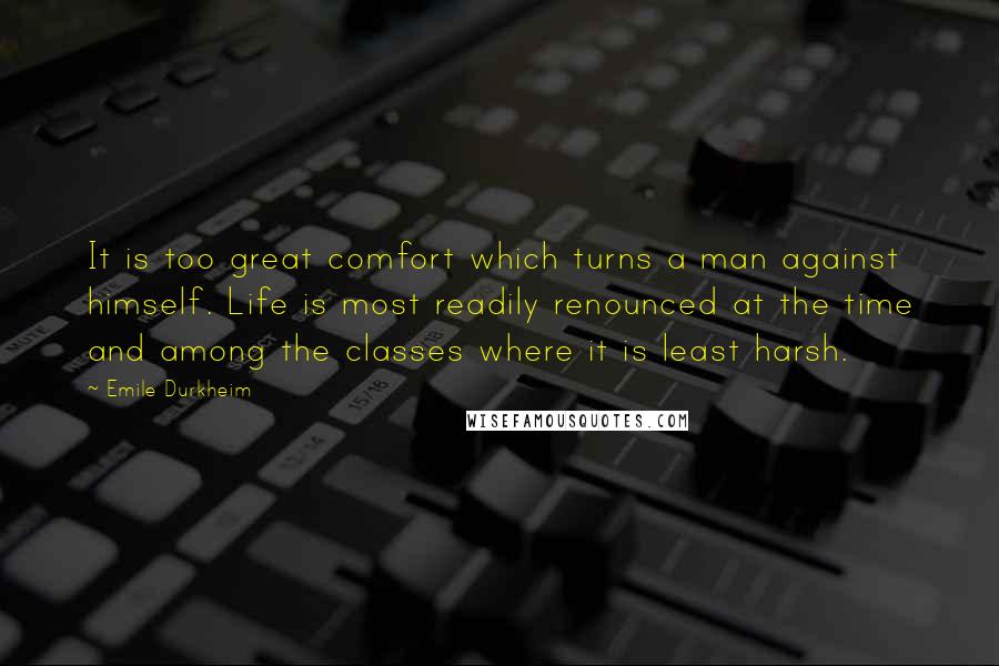 Emile Durkheim Quotes: It is too great comfort which turns a man against himself. Life is most readily renounced at the time and among the classes where it is least harsh.
