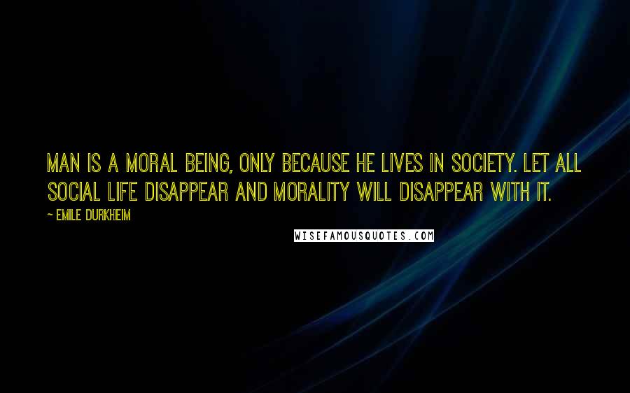 Emile Durkheim Quotes: Man is a moral being, only because he lives in society. Let all social life disappear and morality will disappear with it.