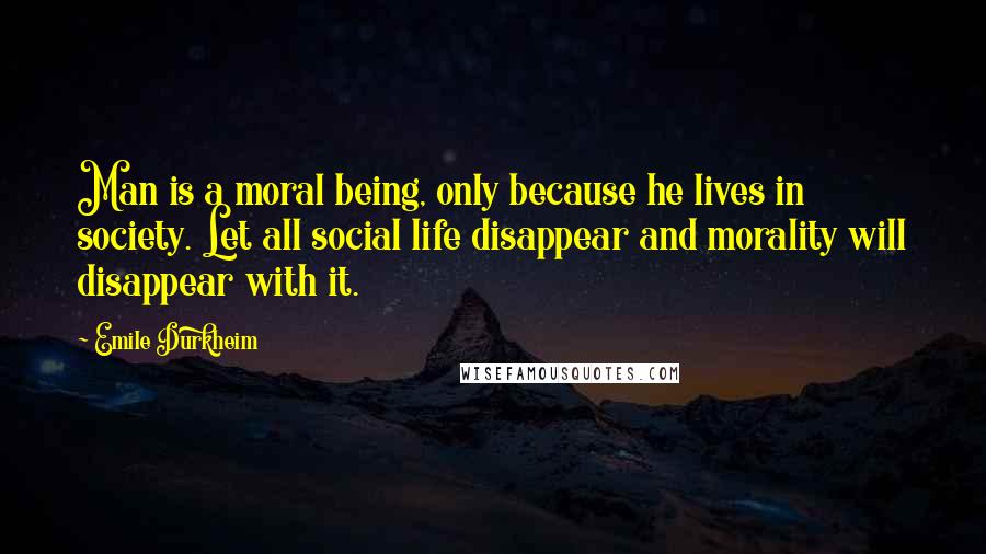 Emile Durkheim Quotes: Man is a moral being, only because he lives in society. Let all social life disappear and morality will disappear with it.