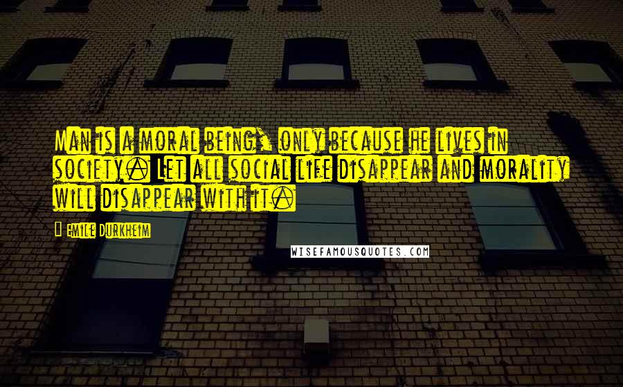 Emile Durkheim Quotes: Man is a moral being, only because he lives in society. Let all social life disappear and morality will disappear with it.