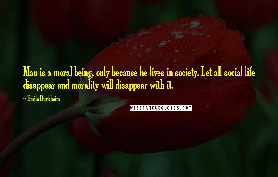 Emile Durkheim Quotes: Man is a moral being, only because he lives in society. Let all social life disappear and morality will disappear with it.