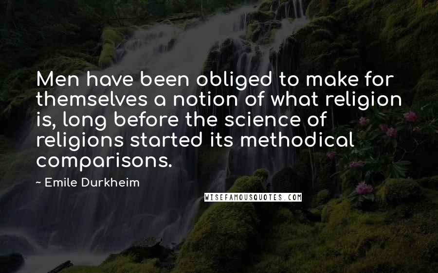 Emile Durkheim Quotes: Men have been obliged to make for themselves a notion of what religion is, long before the science of religions started its methodical comparisons.