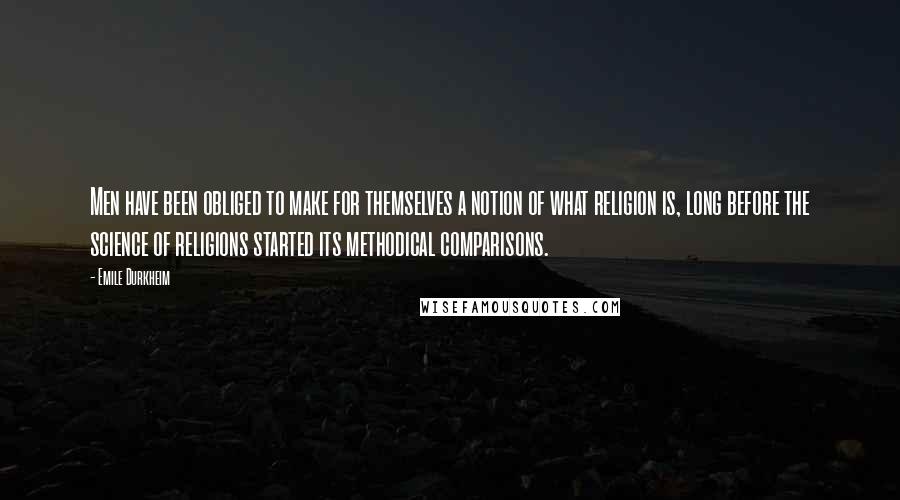 Emile Durkheim Quotes: Men have been obliged to make for themselves a notion of what religion is, long before the science of religions started its methodical comparisons.