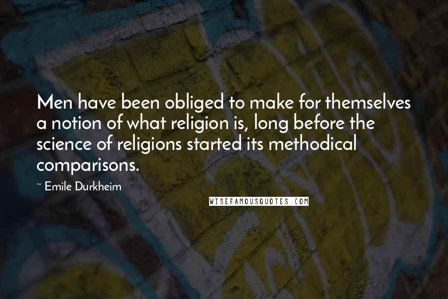 Emile Durkheim Quotes: Men have been obliged to make for themselves a notion of what religion is, long before the science of religions started its methodical comparisons.