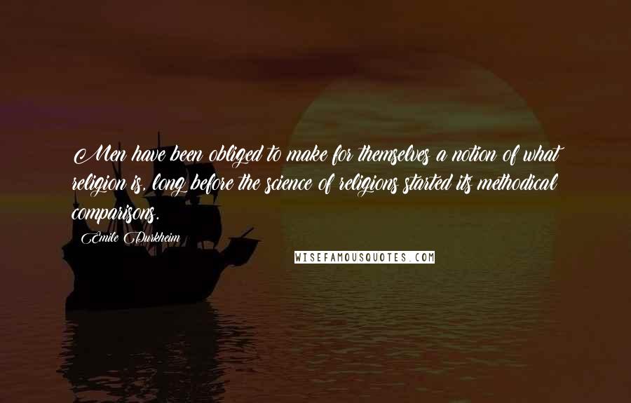 Emile Durkheim Quotes: Men have been obliged to make for themselves a notion of what religion is, long before the science of religions started its methodical comparisons.