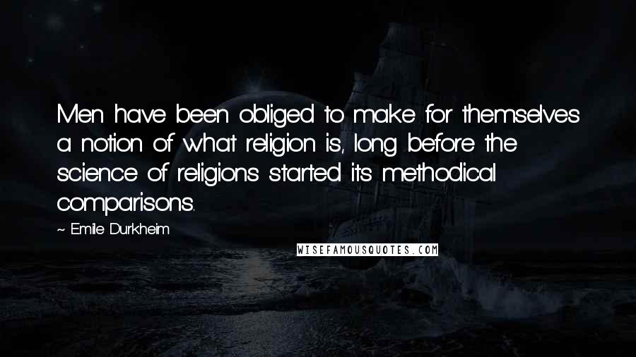 Emile Durkheim Quotes: Men have been obliged to make for themselves a notion of what religion is, long before the science of religions started its methodical comparisons.