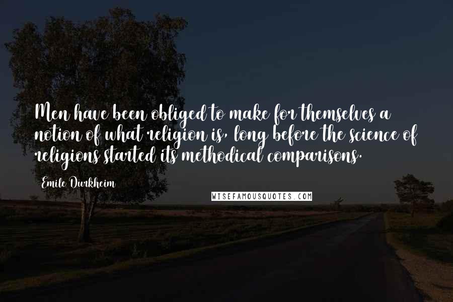 Emile Durkheim Quotes: Men have been obliged to make for themselves a notion of what religion is, long before the science of religions started its methodical comparisons.