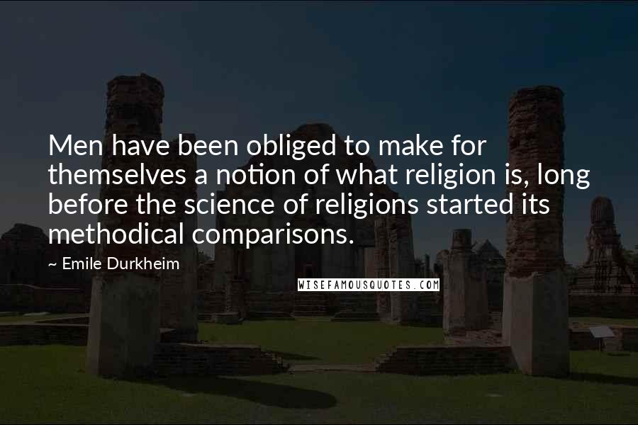 Emile Durkheim Quotes: Men have been obliged to make for themselves a notion of what religion is, long before the science of religions started its methodical comparisons.