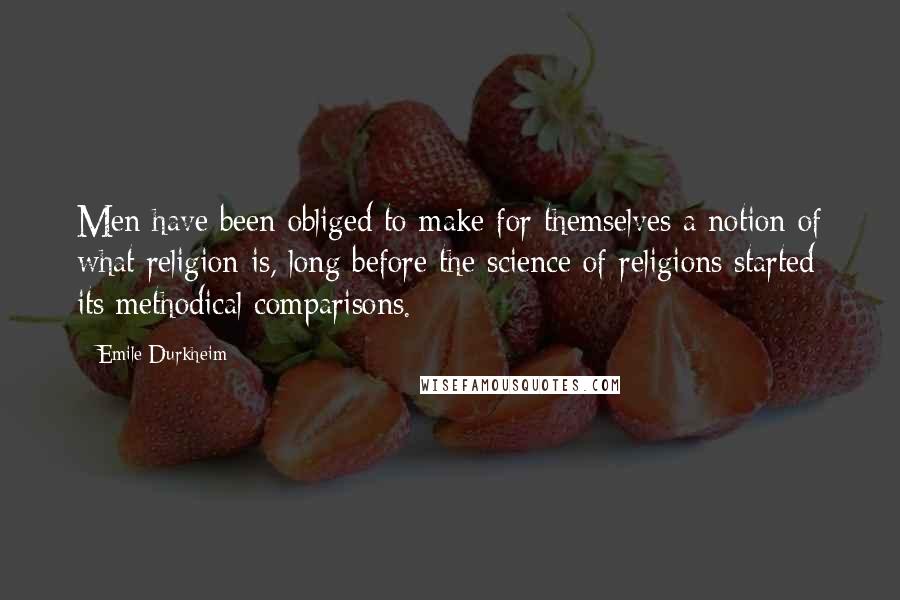 Emile Durkheim Quotes: Men have been obliged to make for themselves a notion of what religion is, long before the science of religions started its methodical comparisons.