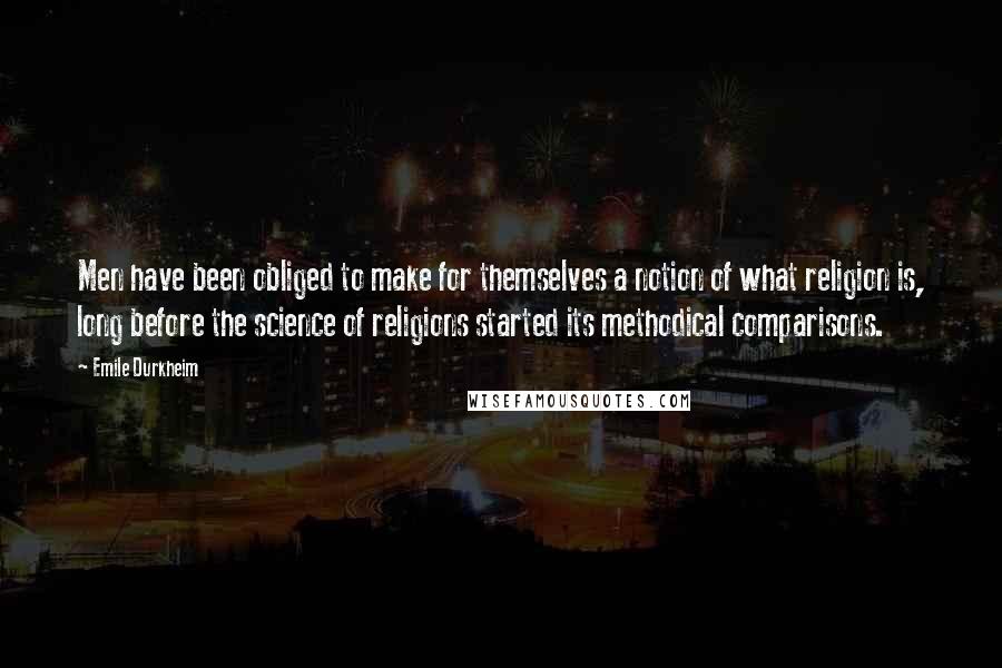 Emile Durkheim Quotes: Men have been obliged to make for themselves a notion of what religion is, long before the science of religions started its methodical comparisons.