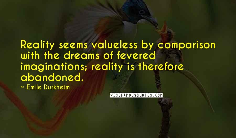 Emile Durkheim Quotes: Reality seems valueless by comparison with the dreams of fevered imaginations; reality is therefore abandoned.