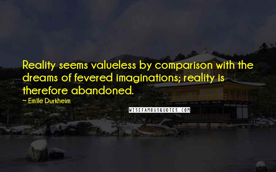 Emile Durkheim Quotes: Reality seems valueless by comparison with the dreams of fevered imaginations; reality is therefore abandoned.