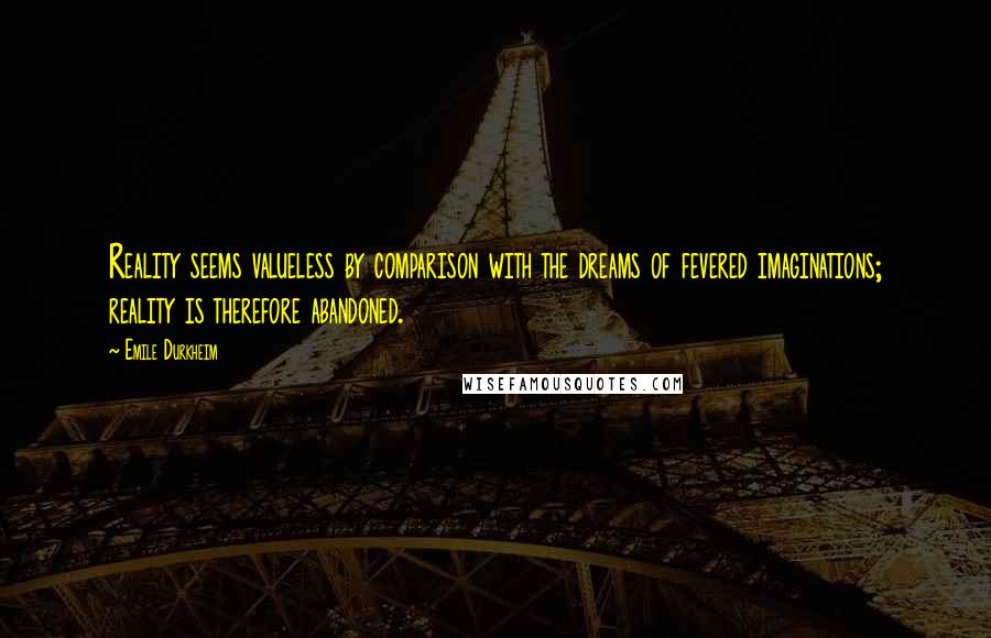 Emile Durkheim Quotes: Reality seems valueless by comparison with the dreams of fevered imaginations; reality is therefore abandoned.