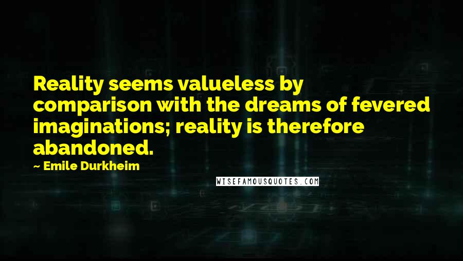 Emile Durkheim Quotes: Reality seems valueless by comparison with the dreams of fevered imaginations; reality is therefore abandoned.