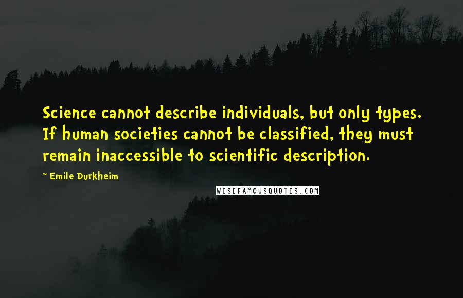 Emile Durkheim Quotes: Science cannot describe individuals, but only types. If human societies cannot be classified, they must remain inaccessible to scientific description.