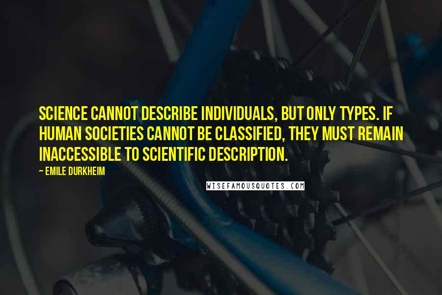 Emile Durkheim Quotes: Science cannot describe individuals, but only types. If human societies cannot be classified, they must remain inaccessible to scientific description.