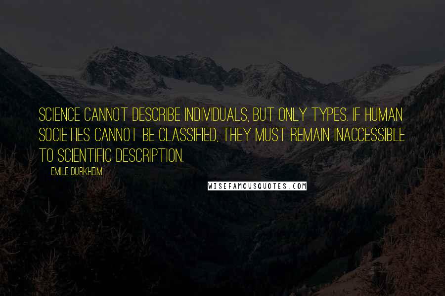 Emile Durkheim Quotes: Science cannot describe individuals, but only types. If human societies cannot be classified, they must remain inaccessible to scientific description.