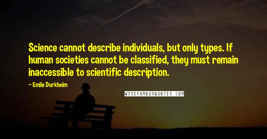 Emile Durkheim Quotes: Science cannot describe individuals, but only types. If human societies cannot be classified, they must remain inaccessible to scientific description.