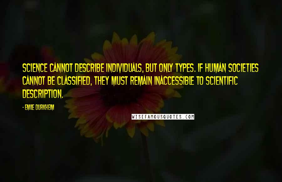 Emile Durkheim Quotes: Science cannot describe individuals, but only types. If human societies cannot be classified, they must remain inaccessible to scientific description.