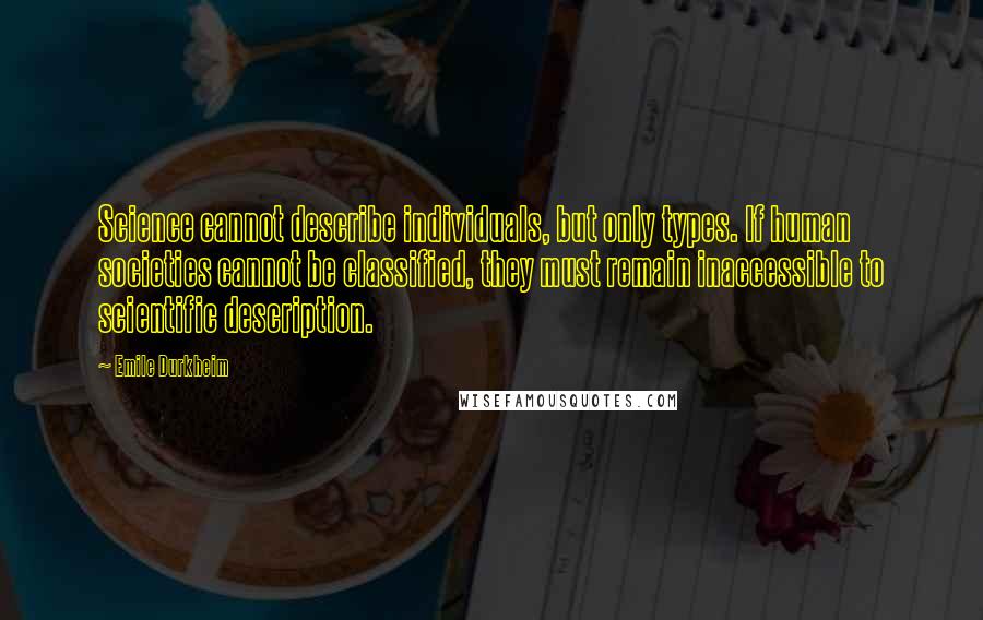 Emile Durkheim Quotes: Science cannot describe individuals, but only types. If human societies cannot be classified, they must remain inaccessible to scientific description.