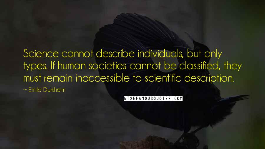 Emile Durkheim Quotes: Science cannot describe individuals, but only types. If human societies cannot be classified, they must remain inaccessible to scientific description.