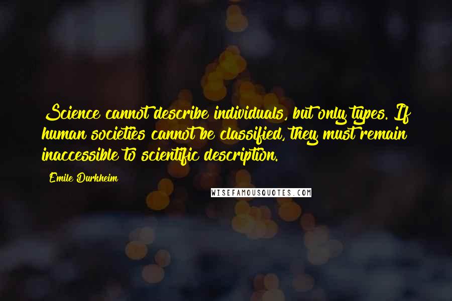 Emile Durkheim Quotes: Science cannot describe individuals, but only types. If human societies cannot be classified, they must remain inaccessible to scientific description.