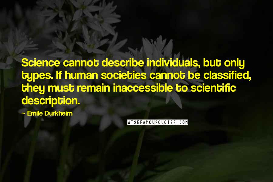 Emile Durkheim Quotes: Science cannot describe individuals, but only types. If human societies cannot be classified, they must remain inaccessible to scientific description.