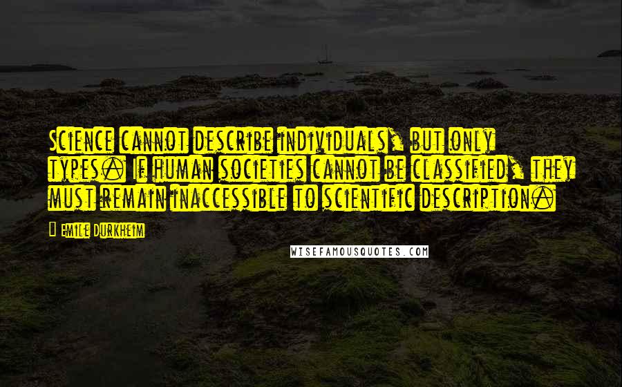 Emile Durkheim Quotes: Science cannot describe individuals, but only types. If human societies cannot be classified, they must remain inaccessible to scientific description.