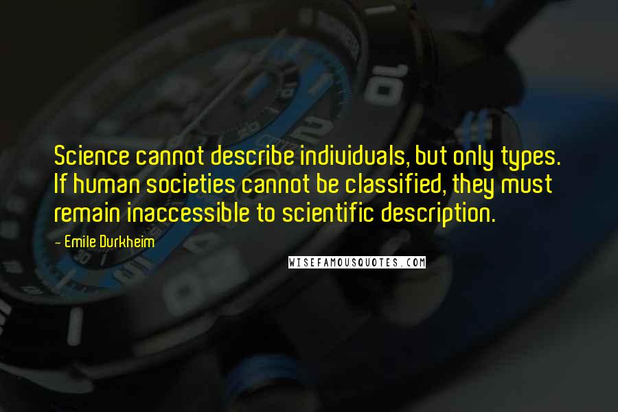 Emile Durkheim Quotes: Science cannot describe individuals, but only types. If human societies cannot be classified, they must remain inaccessible to scientific description.