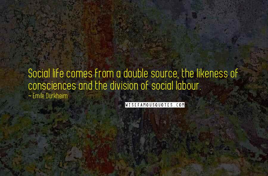 Emile Durkheim Quotes: Social life comes from a double source, the likeness of consciences and the division of social labour.