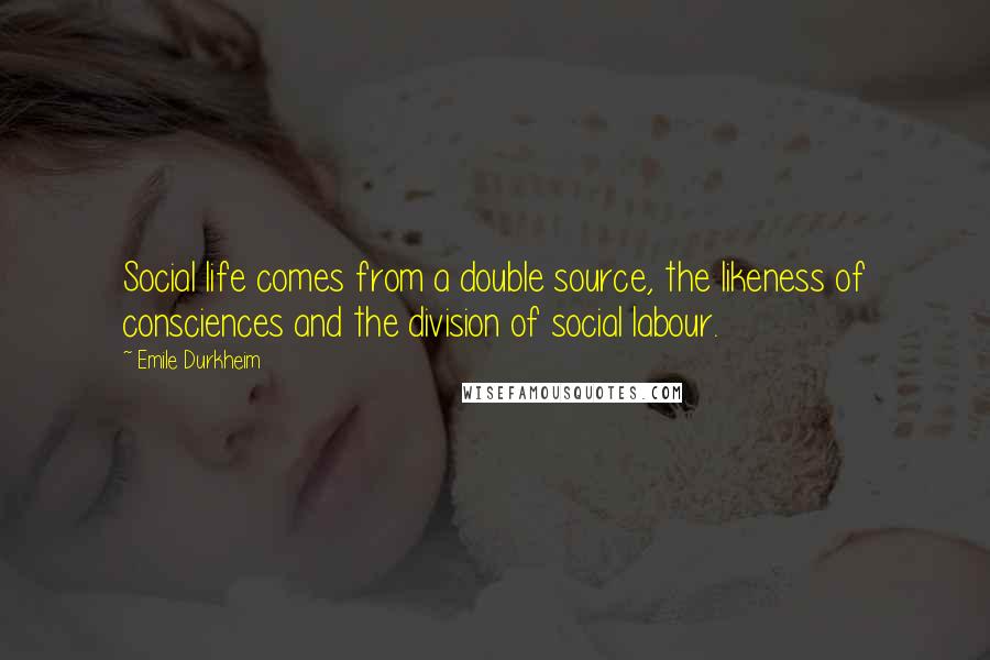 Emile Durkheim Quotes: Social life comes from a double source, the likeness of consciences and the division of social labour.