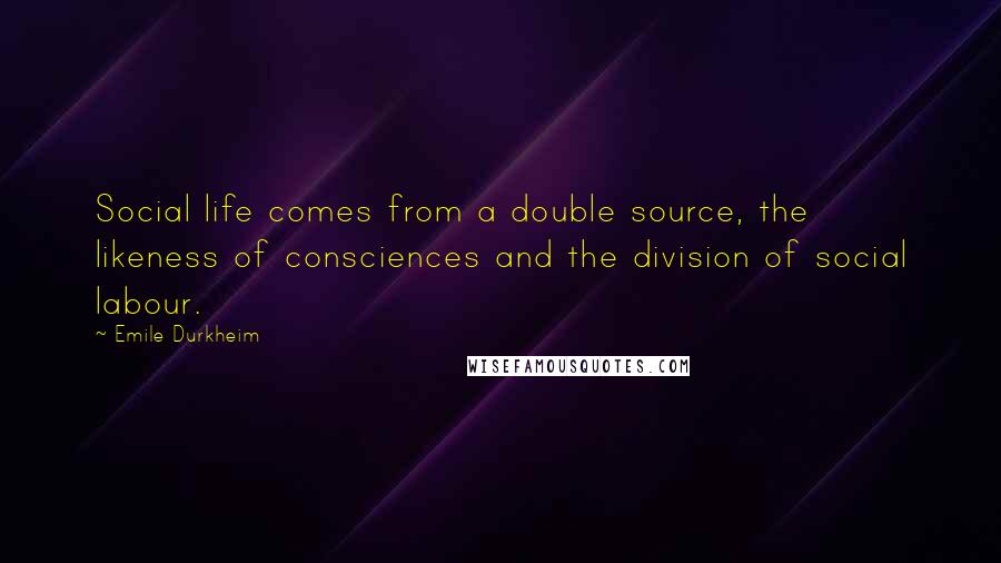 Emile Durkheim Quotes: Social life comes from a double source, the likeness of consciences and the division of social labour.