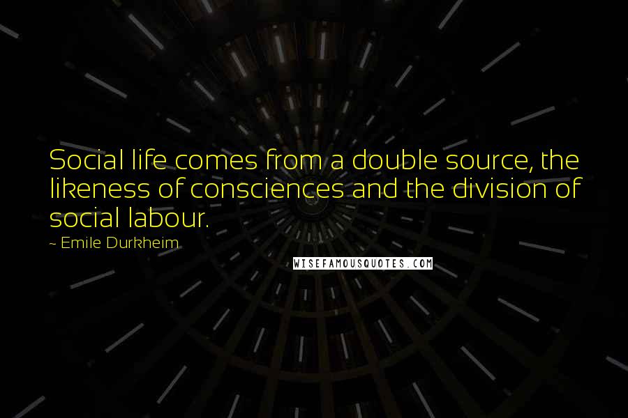 Emile Durkheim Quotes: Social life comes from a double source, the likeness of consciences and the division of social labour.