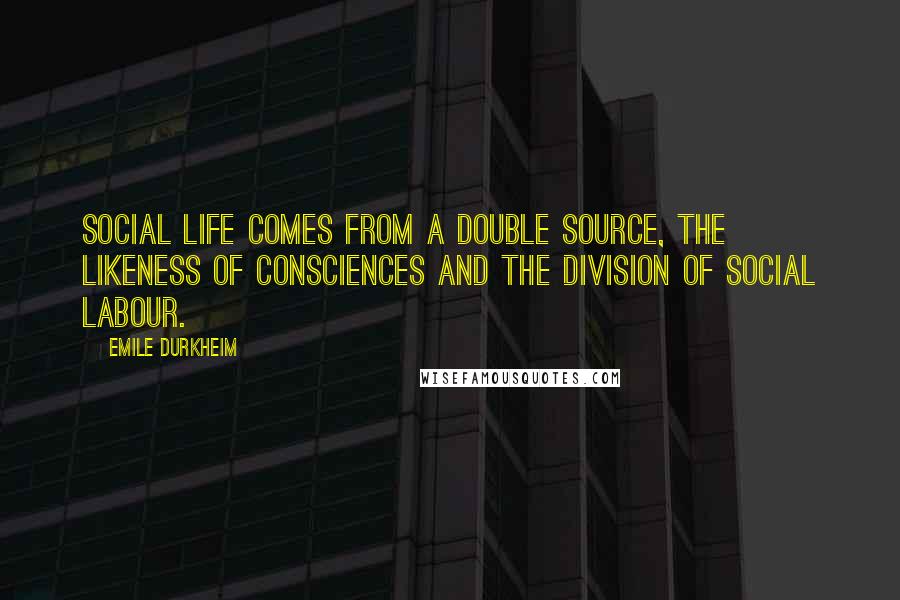 Emile Durkheim Quotes: Social life comes from a double source, the likeness of consciences and the division of social labour.