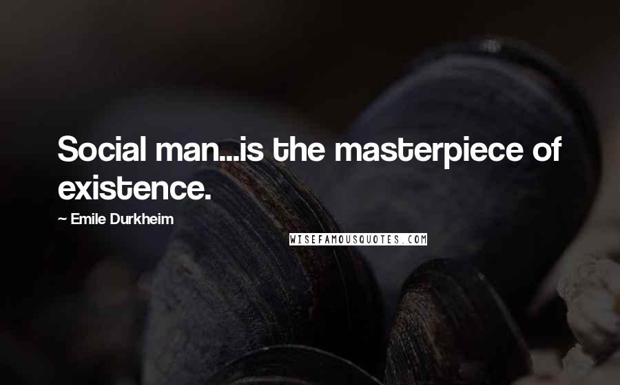 Emile Durkheim Quotes: Social man...is the masterpiece of existence.