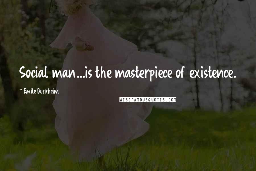 Emile Durkheim Quotes: Social man...is the masterpiece of existence.