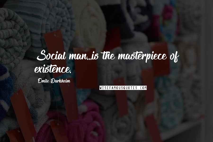 Emile Durkheim Quotes: Social man...is the masterpiece of existence.